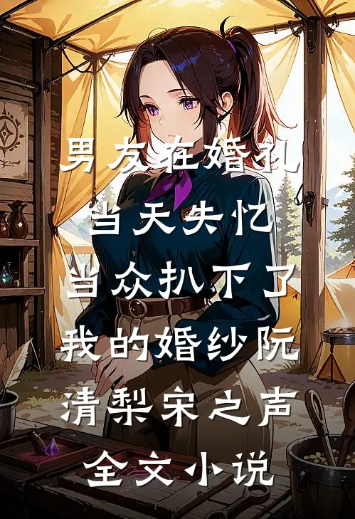 男友在婚礼当天失忆，当众扒下了我的婚纱阮清梨宋之声全文小说