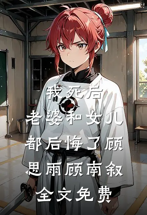 我死后，老婆和女儿都后悔了顾思雨顾南叙全文免费