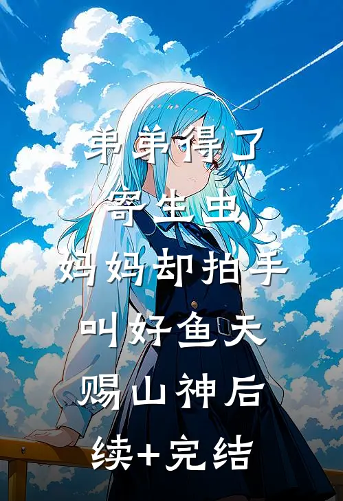 弟弟得了寄生虫，妈妈却拍手叫好鱼天赐山神后续+完结