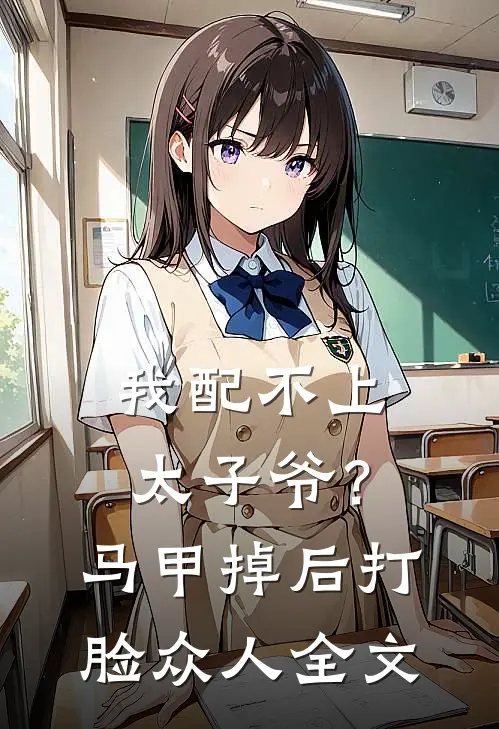 我配不上太子爷？马甲掉后打脸众人全文
