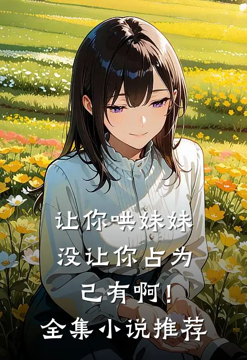 让你哄妹妹，没让你占为己有啊！全集小说推荐