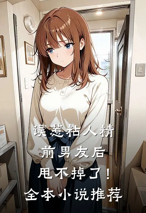 误惹粘人精前男友后，甩不掉了！全本小说推荐
