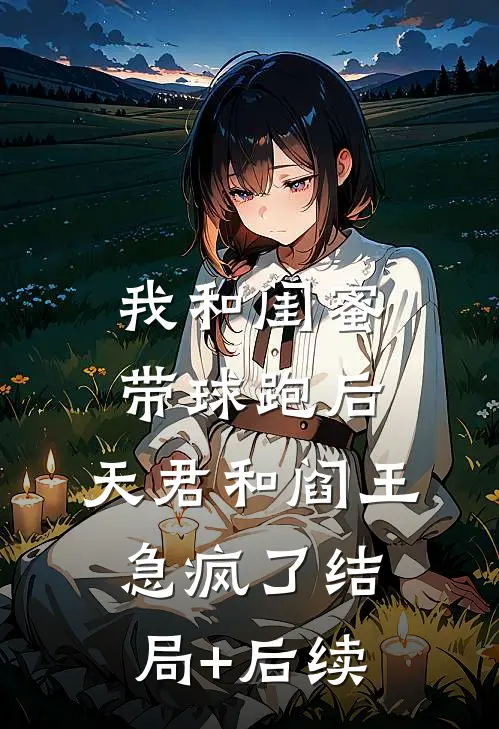 我和闺蜜带球跑后，天君和阎王急疯了结局+后续
