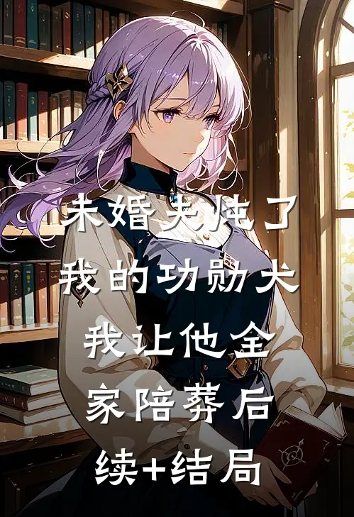 未婚夫炖了我的功勋犬，我让他全家陪葬后续+结局