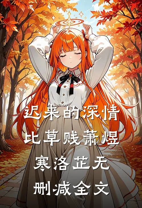 迟来的深情比草贱萧煜寒洛芷无删减全文