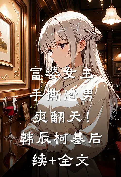 富婆女主手撕渣男，爽翻天！韩辰柯基后续+全文