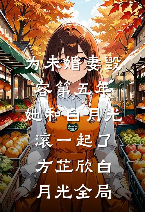 为未婚妻毁容第五年，她和白月光滚一起了方芷欣白月光全局