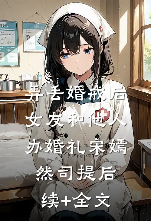弄丢婚戒后，女友和他人办婚礼宋嫣然司提后续+全文