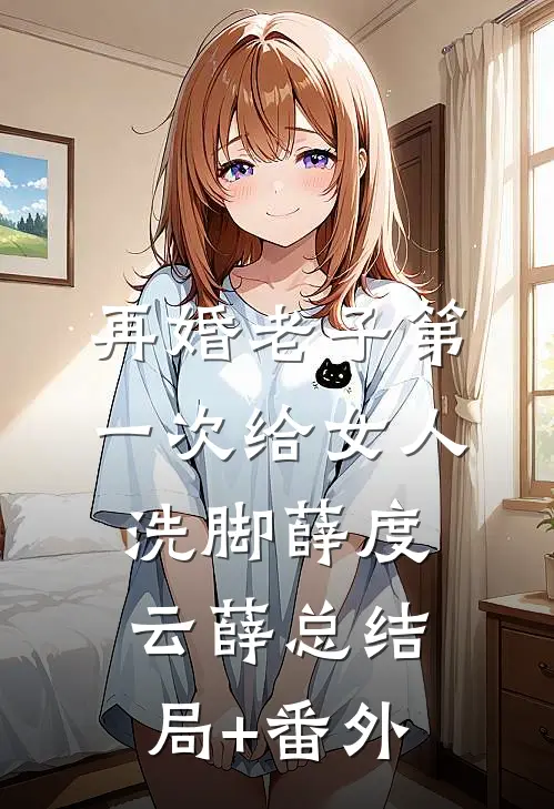 再婚-老子第一次给女人洗脚薛度云薛总结局+番外