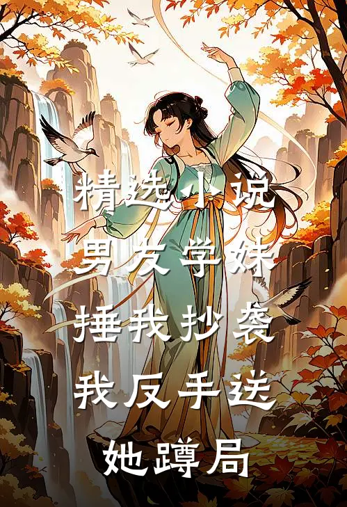 精选小说男友学妹捶我抄袭，我反手送她蹲局