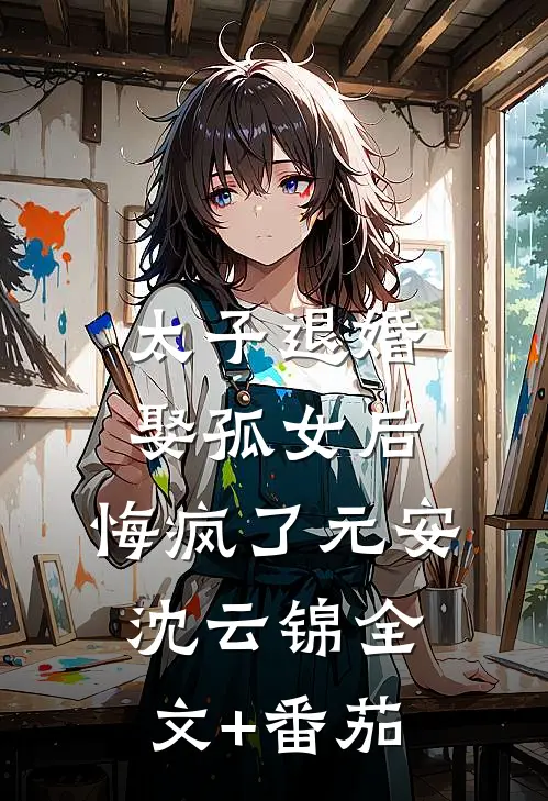 太子退婚娶孤女后，悔疯了元安沈云锦全文+番茄