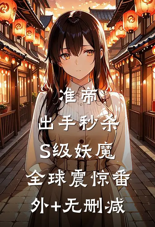准帝：出手秒杀S级妖魔，全球震惊番外+无删减