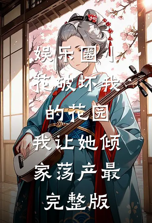 娱乐圈小花破坏我的花园，我让她倾家荡产最完整版