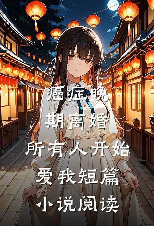 癌症晚期离婚，所有人开始爱我短篇小说阅读