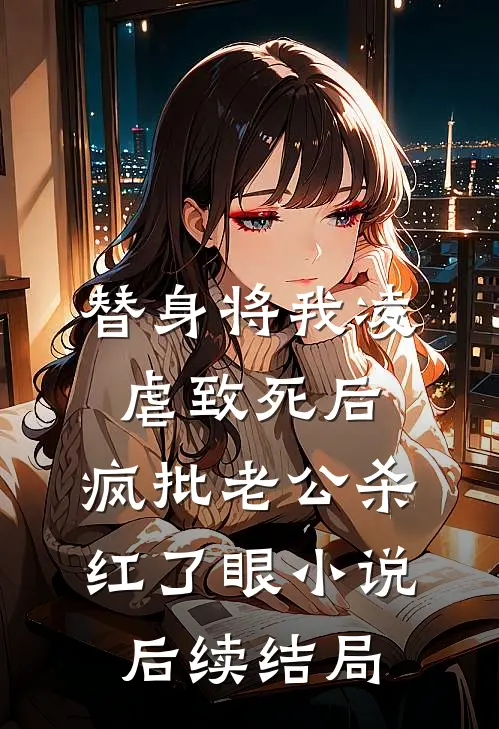 替身将我凌虐致死后，疯批老公杀红了眼小说后续结局