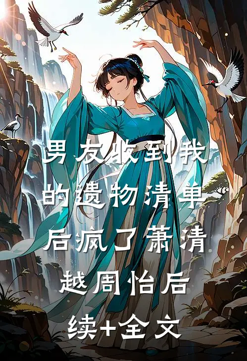 男友收到我的遗物清单后疯了萧清越周怡后续+全文