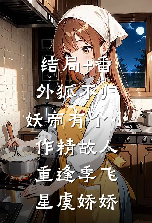 结局+番外狐不归：妖帝有个小作精-故人重逢季飞星虞娇娇