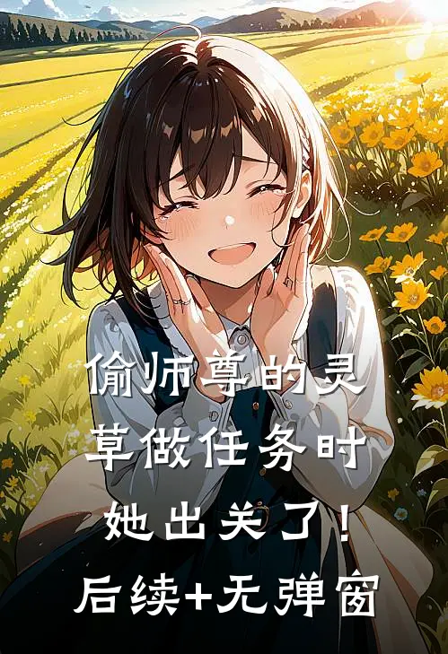 偷师尊的灵草做任务时，她出关了！后续+无弹窗