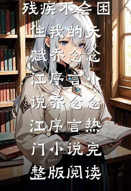 残疾不会困住我的天赋乔念念江序言小说乔念念江序言热门小说完整版阅读