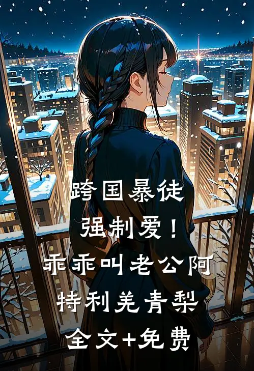 跨国暴徒强制爱！乖乖，叫老公阿特利羌青梨全文+免费