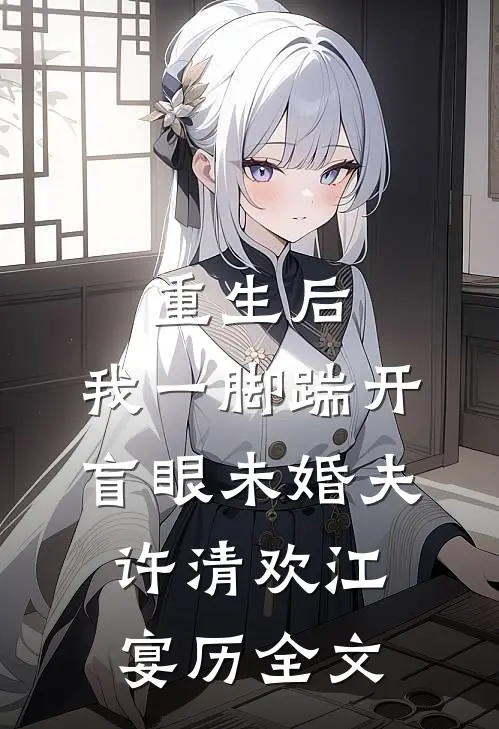重生后，我一脚踹开盲眼未婚夫许清欢江宴历全文