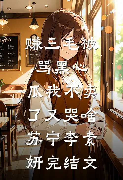 赚三毛被骂黑心，瓜我不卖了又哭啥苏宁李素妍完结文