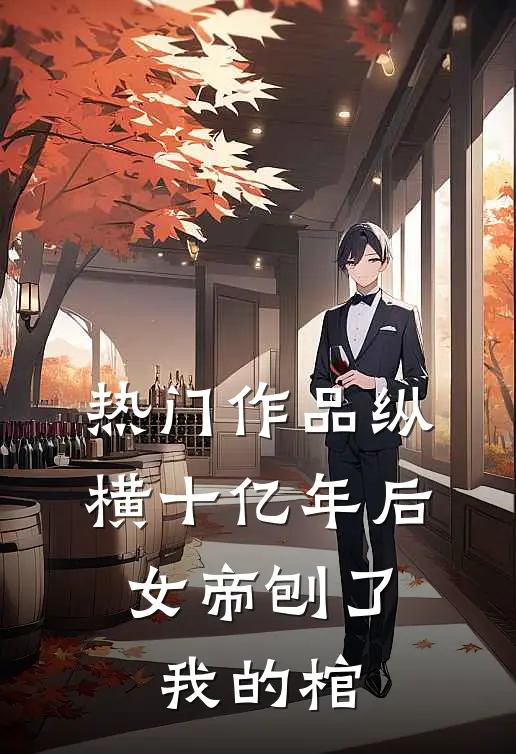 热门作品纵横十亿年后，女帝刨了我的棺
