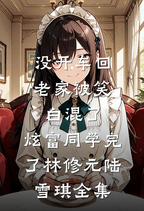没开车回老家被笑白混了，炫富同学完了林修元陆雪琪 全集