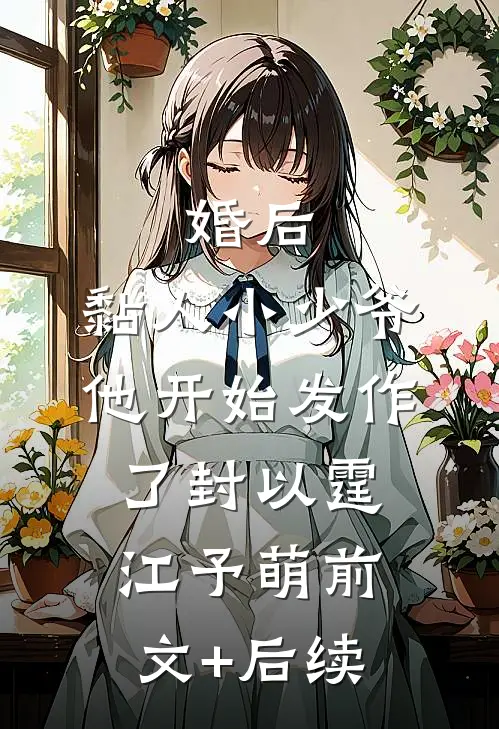 婚后，黏人小少爷他开始发作了封以霆江予萌前文+后续