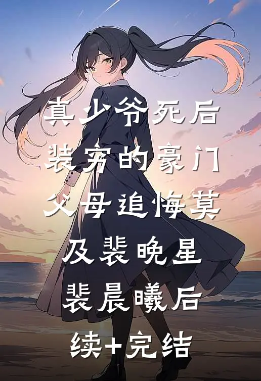 真少爷死后，装穷的豪门父母追悔莫及裴晚星裴晨曦后续+完结