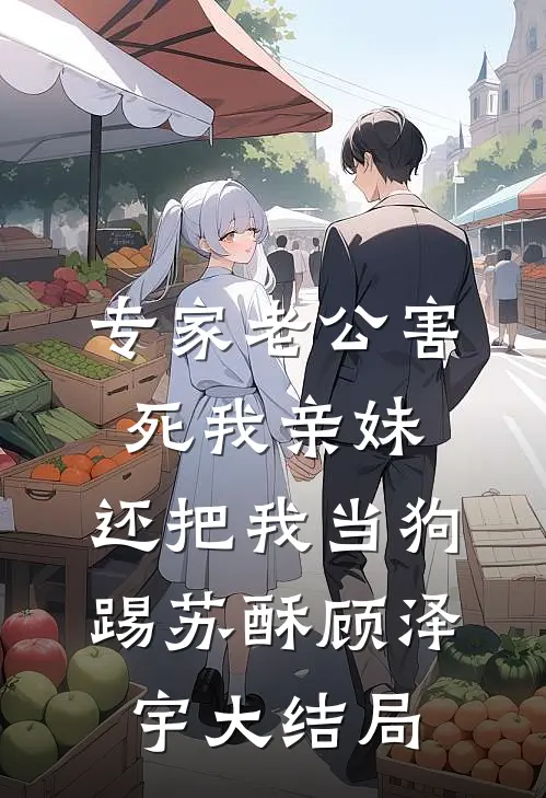 专家老公害死我亲妹，还把我当狗踢苏酥顾泽宇大结局