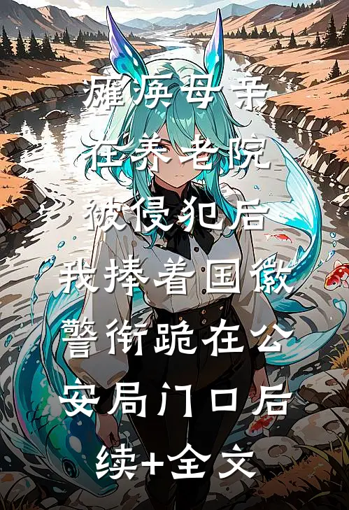 瘫痪母亲在养老院被侵犯后，我捧着国徽警衔跪在公安局门口后续+全文