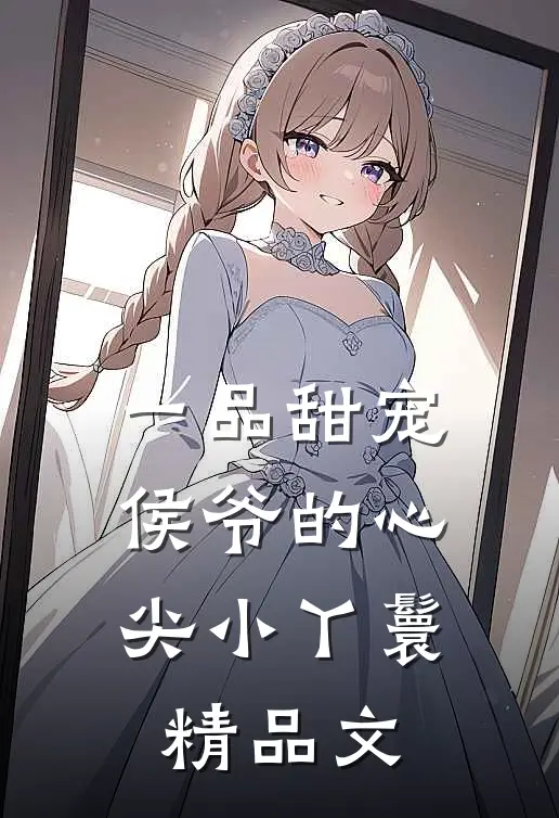 一品甜宠：侯爷的心尖小丫鬟精品文