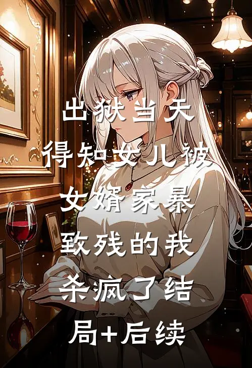 出狱当天，得知女儿被女婿家暴致残的我杀疯了结局+后续