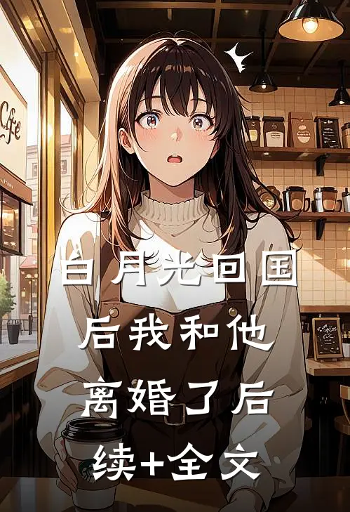 白月光回国后我和他离婚了后续+全文