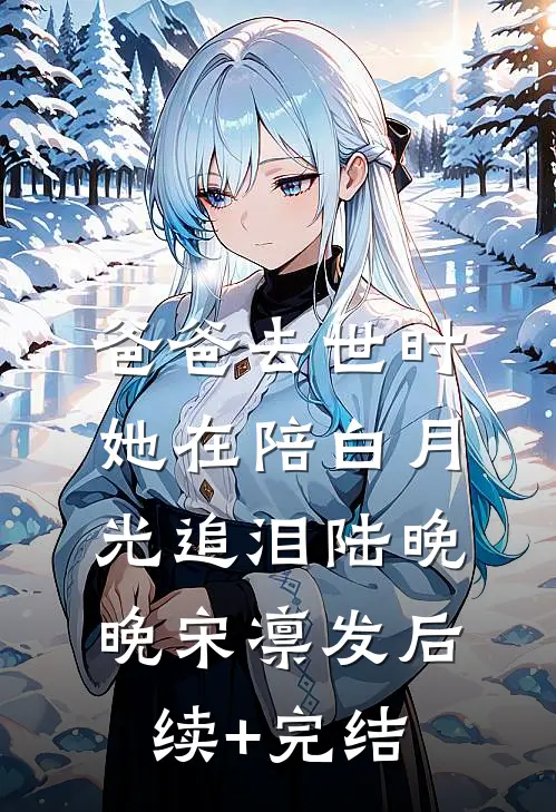 爸爸去世时，她在陪白月光追泪陆晚晚宋凛发后续+完结