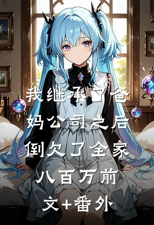 我继承了爸妈公司之后，倒欠了全家八百万前文+番外