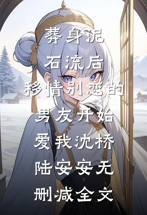 葬身泥石流后，移情别恋的男友开始爱我沈桥陆安安无删减全文