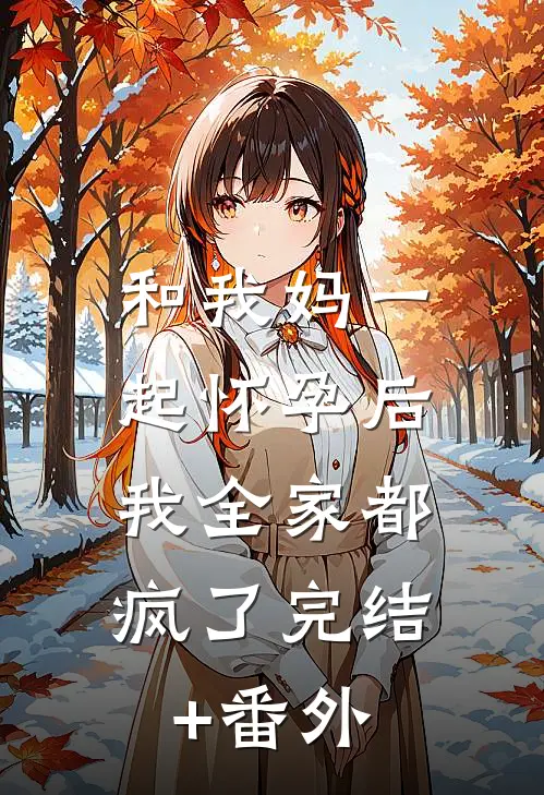 和我妈一起怀孕后，我全家都疯了完结+番外