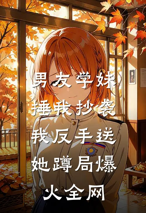 男友学妹捶我抄袭，我反手送她蹲局爆火全网