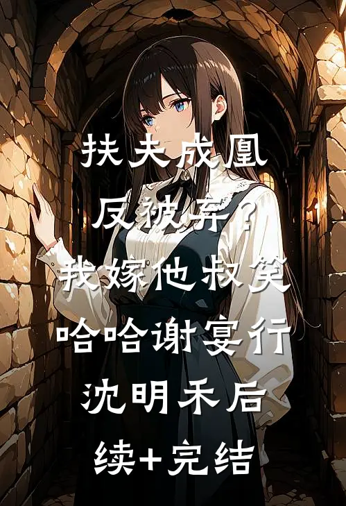扶夫成凰反被弃？我嫁他叔笑哈哈谢宴行沈明禾后续+完结
