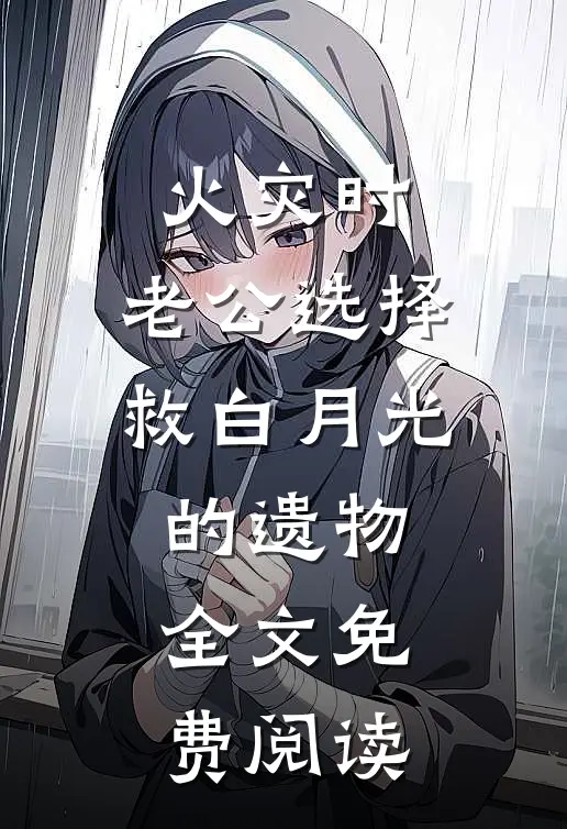 火灾时，老公选择救白月光的遗物全文免费阅读
