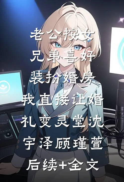 老公按女兄弟喜好装扮婚房，我直接让婚礼变灵堂沈宇泽顾瑾萱后续+全文