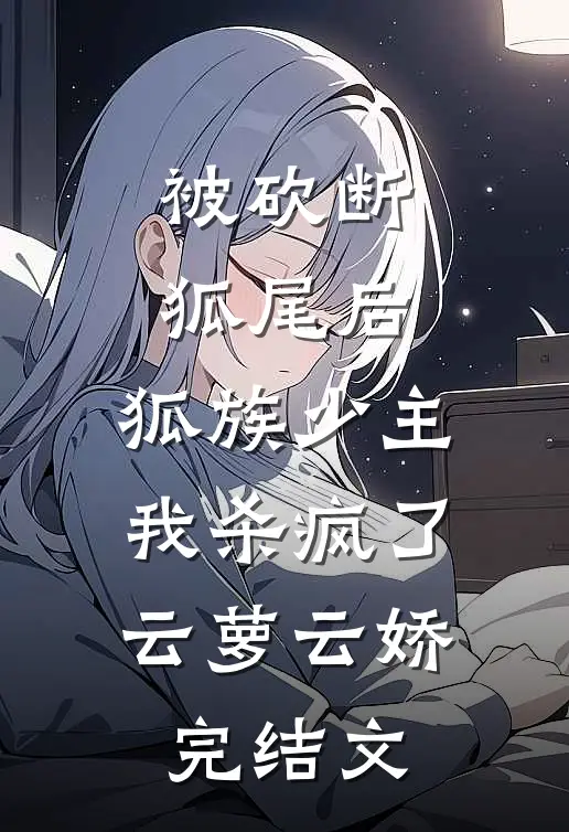 被砍断狐尾后，狐族少主我杀疯了云萝云娇完结文