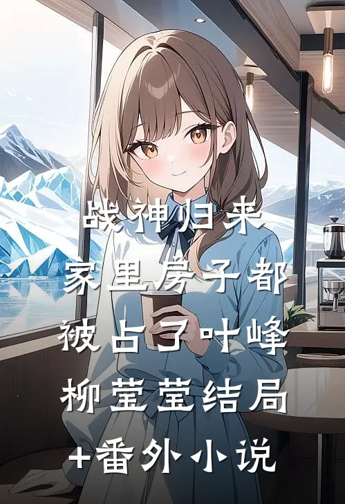 战神归来，家里房子都被占了叶峰柳莹莹结局+番外小说