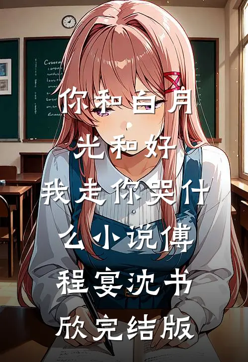 你和白月光和好，我走你哭什么小说傅程宴沈书欣完结版