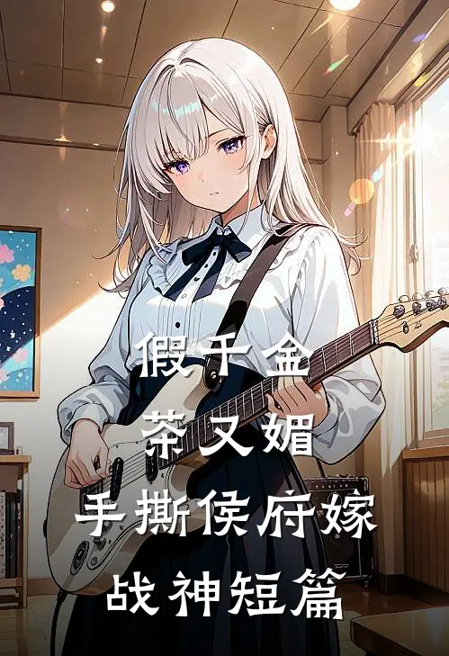 假千金茶又媚，手撕侯府嫁战神短篇