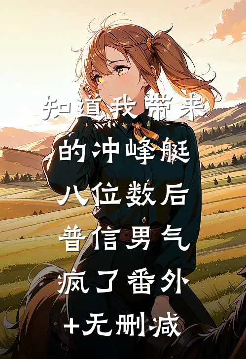 知道我带来的冲峰艇八位数后，普信男气疯了番外+无删减
