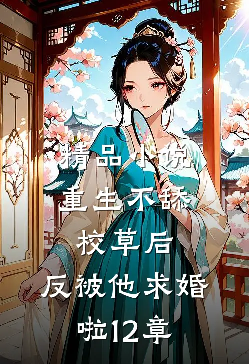 精品小说重生不舔校草后,反被他求婚啦12章