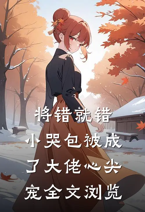 将错就错：小哭包被成了大佬心尖宠全文浏览